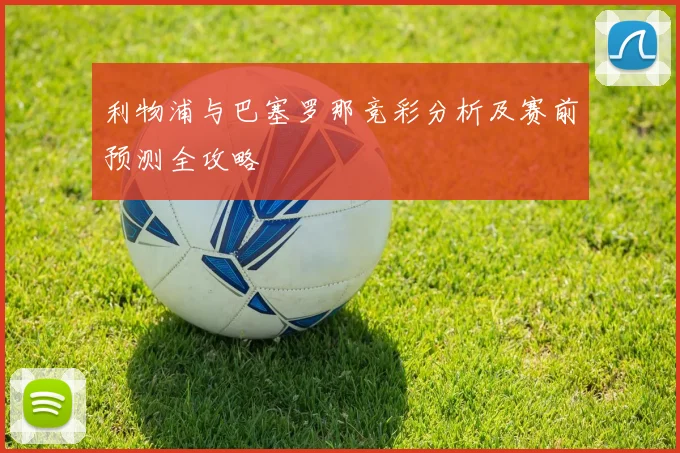 利物浦与巴塞罗那竞彩分析及赛前预测全攻略