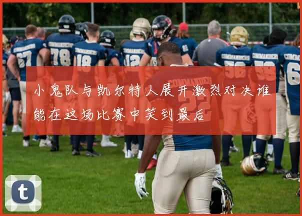 小鬼队与凯尔特人展开激烈对决谁能在这场比赛中笑到最后