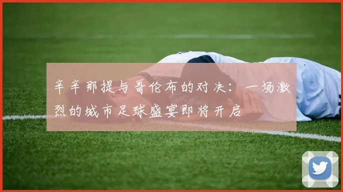 辛辛那提与哥伦布的对决：一场激烈的城市足球盛宴即将开启